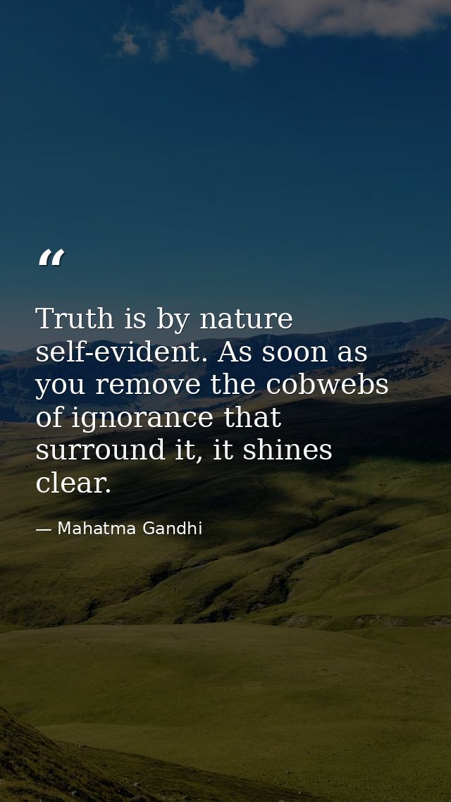 Truth is by nature self-evident. As soon as you remove the cobwebs of ignorance that surround it, it shines clear. — Mahatma Gandhi