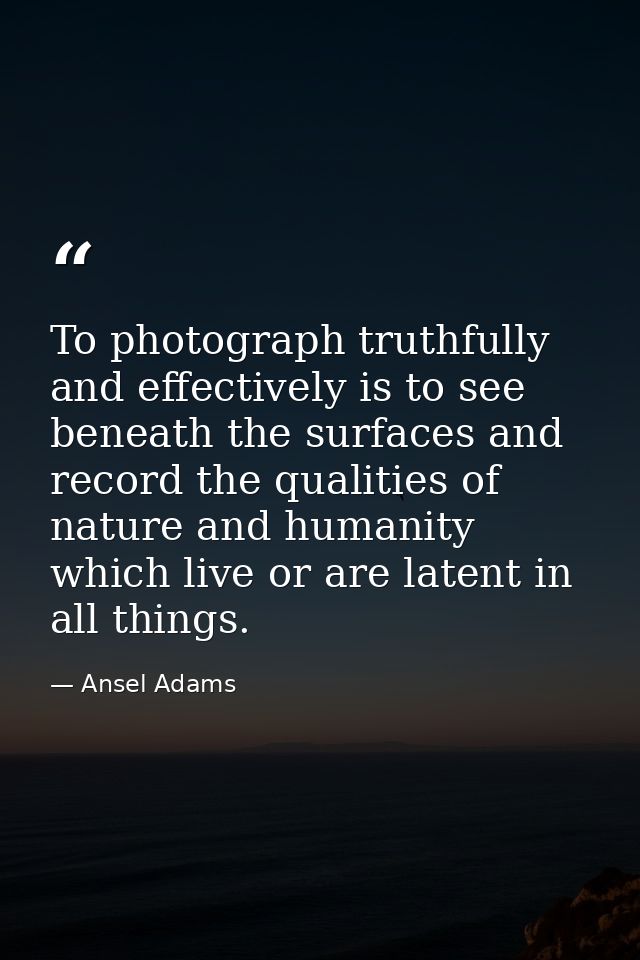 To photograph truthfully and effectively is to see beneath the surfaces and record the qualities of nature and humanity  — Ansel Adams