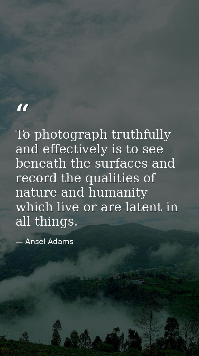 To photograph truthfully and effectively is to see beneath the surfaces and record the qualities of nature and humanity  — Ansel Adams
