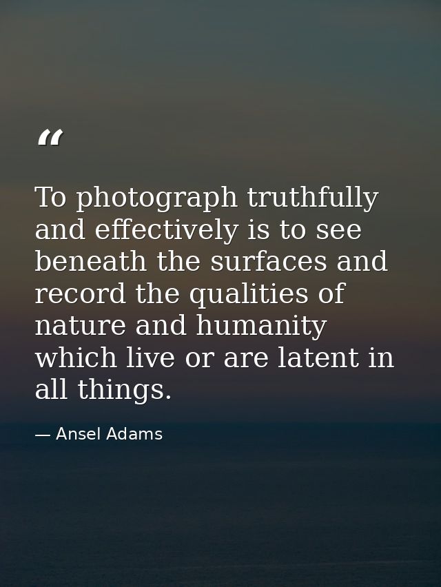 To photograph truthfully and effectively is to see beneath the surfaces and record the qualities of nature and humanity  — Ansel Adams