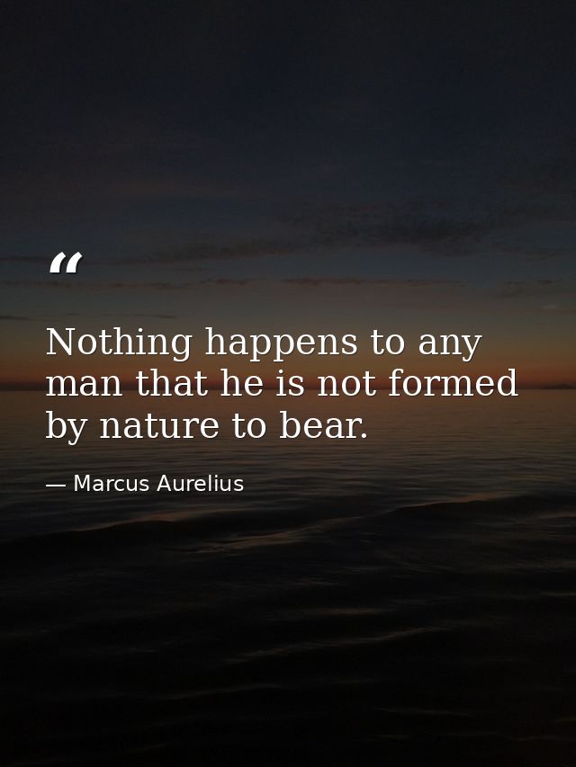 Nothing happens to any man that he is not formed by nature to bear. — Marcus Aurelius
