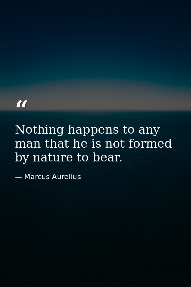Nothing happens to any man that he is not formed by nature to bear. — Marcus Aurelius