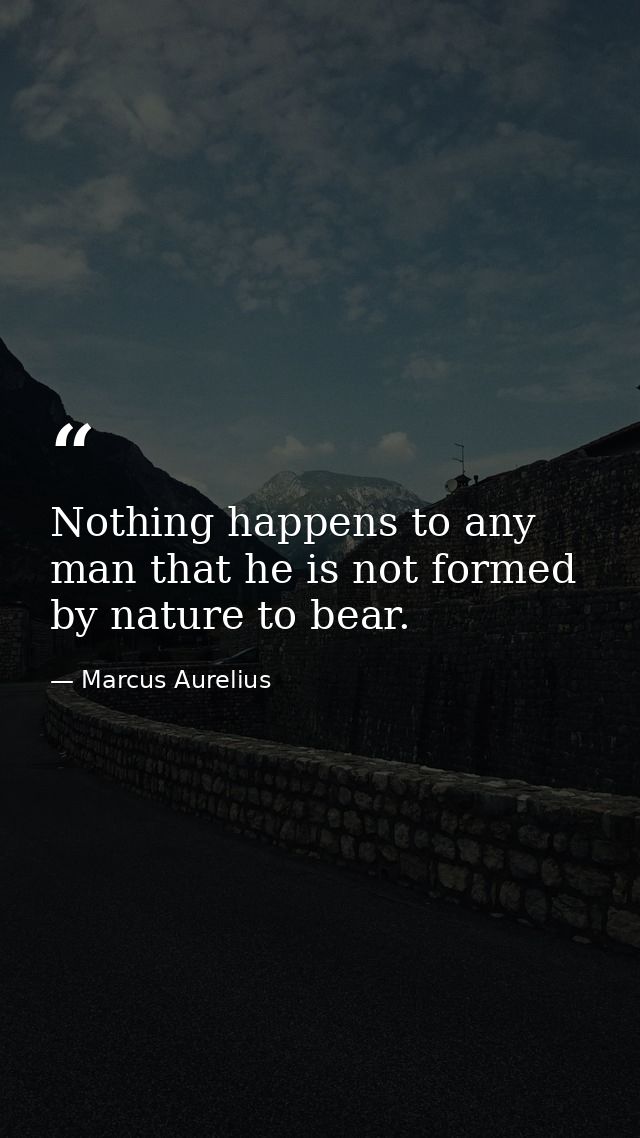 Nothing happens to any man that he is not formed by nature to bear. — Marcus Aurelius