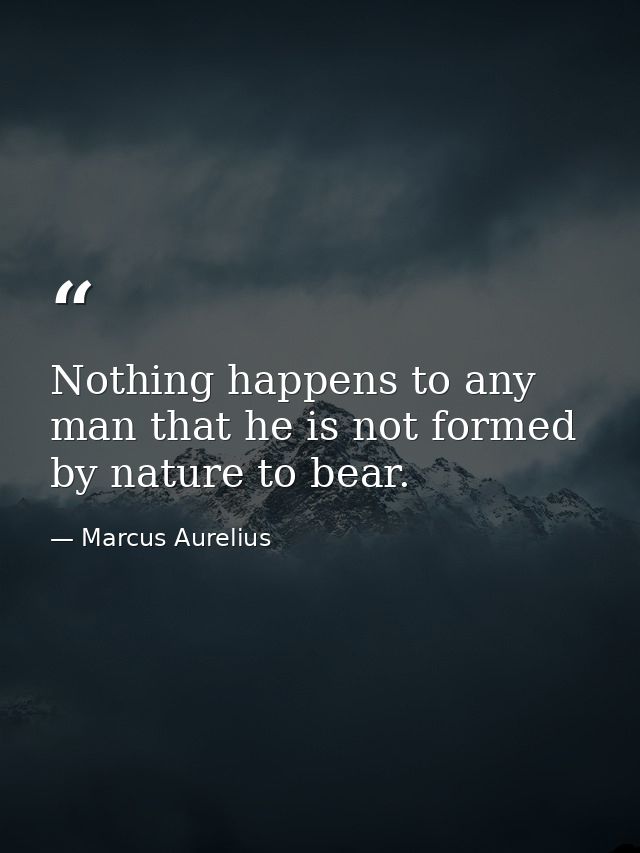 Nothing happens to any man that he is not formed by nature to bear. — Marcus Aurelius