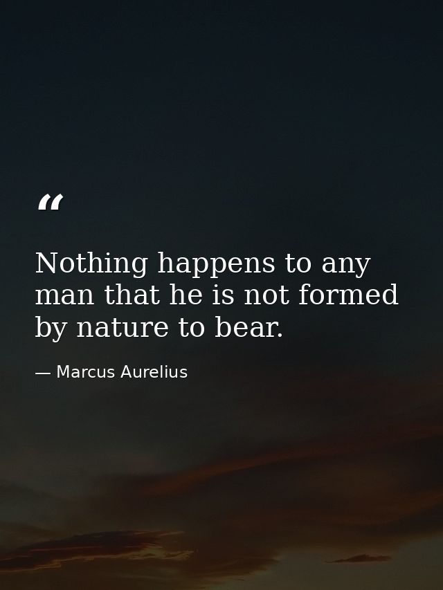 Nothing happens to any man that he is not formed by nature to bear. — Marcus Aurelius