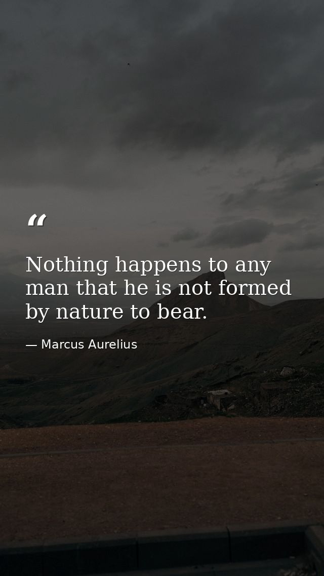 Nothing happens to any man that he is not formed by nature to bear. — Marcus Aurelius