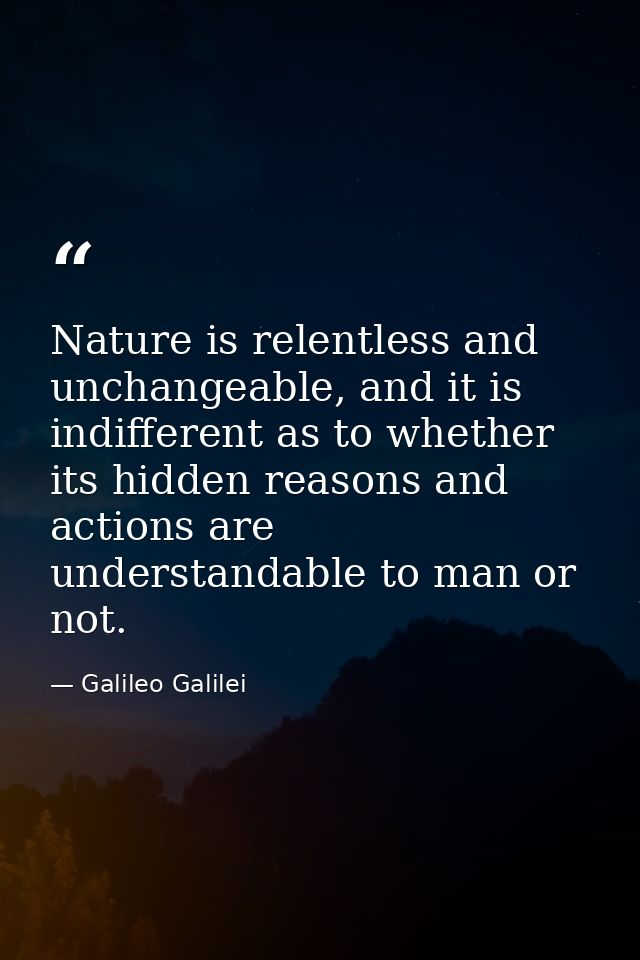 Nature is relentless and unchangeable, and it is indifferent as to whether its hidden reasons and actions are understand — Galileo Galilei