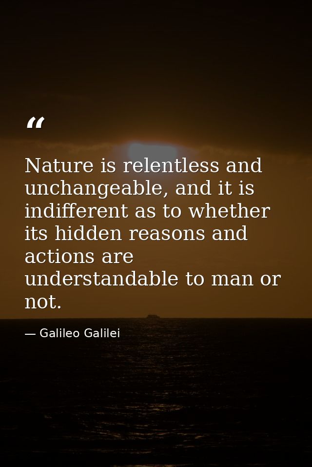 Nature is relentless and unchangeable, and it is indifferent as to whether its hidden reasons and actions are understand — Galileo Galilei