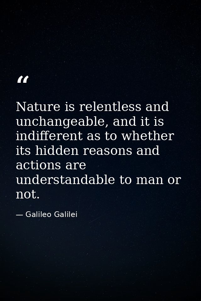 Nature is relentless and unchangeable, and it is indifferent as to whether its hidden reasons and actions are understand — Galileo Galilei