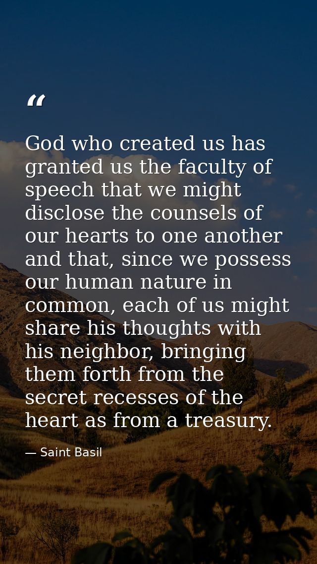 God who created us has granted us the faculty of speech that we might disclose the counsels of our hearts to one another — Saint Basil