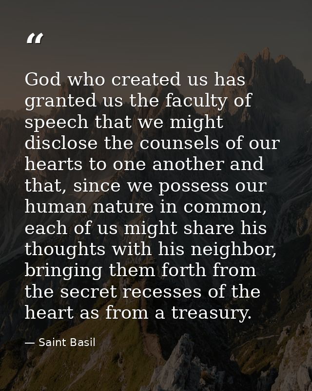 God who created us has granted us the faculty of speech that we might disclose the counsels of our hearts to one another — Saint Basil
