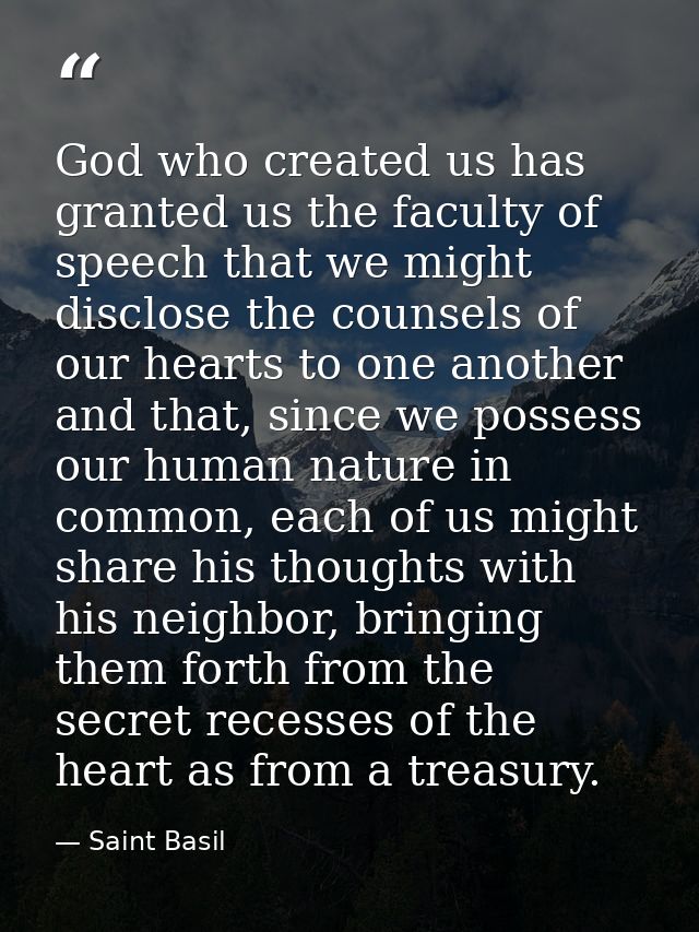 God who created us has granted us the faculty of speech that we might disclose the counsels of our hearts to one another — Saint Basil