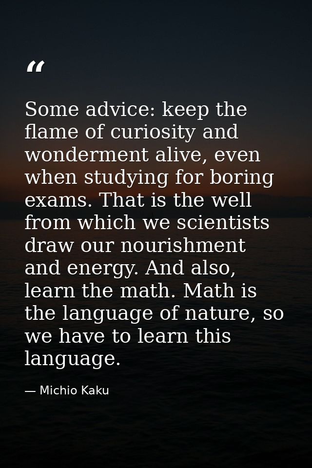 Some advice: keep the flame of curiosity and wonderment alive, even when studying for boring exams. That is the well fro — Michio Kaku