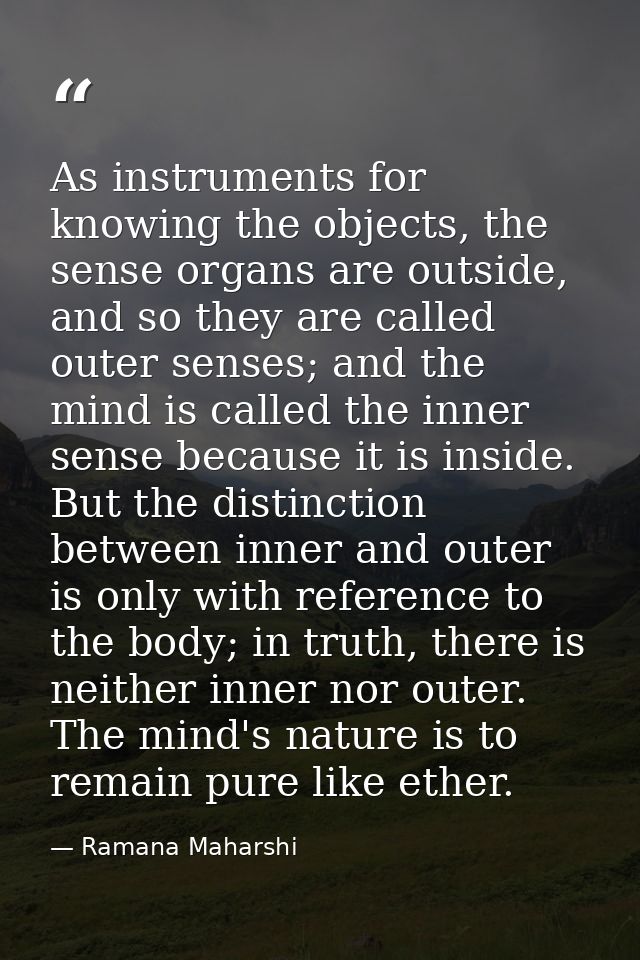 As instruments for knowing the objects, the sense organs are outside, and so they are called outer senses; and the mind  — Ramana Maharshi