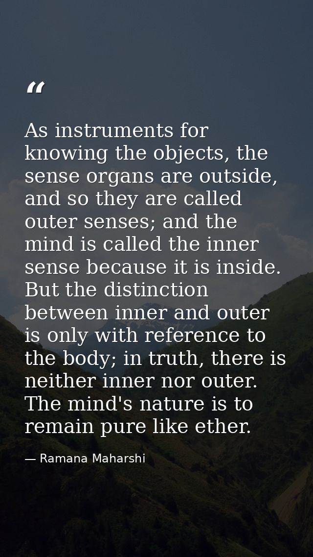 As instruments for knowing the objects, the sense organs are outside, and so they are called outer senses; and the mind  — Ramana Maharshi