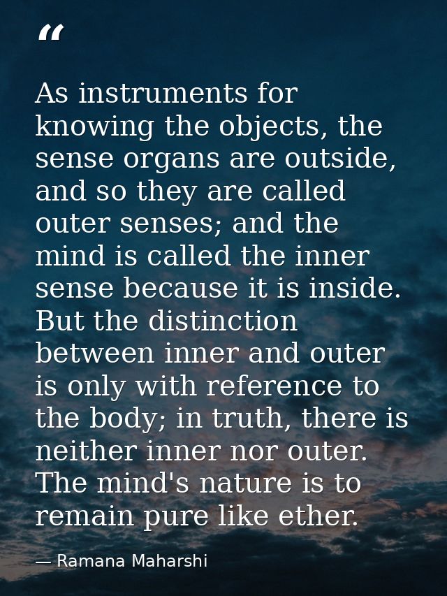 As instruments for knowing the objects, the sense organs are outside, and so they are called outer senses; and the mind  — Ramana Maharshi