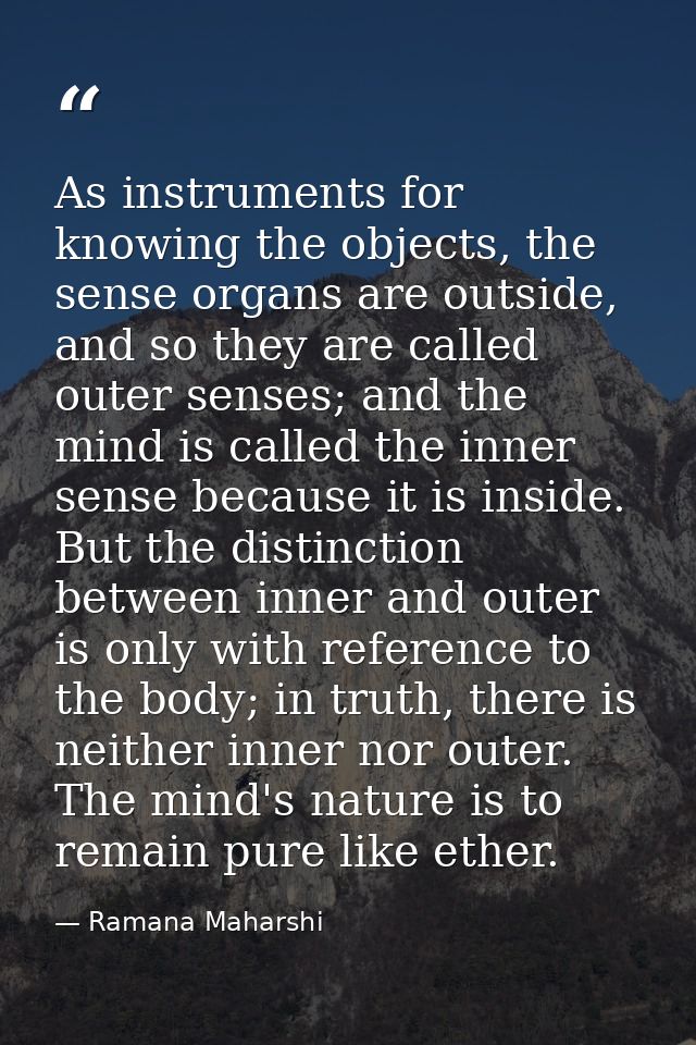 As instruments for knowing the objects, the sense organs are outside, and so they are called outer senses; and the mind  — Ramana Maharshi