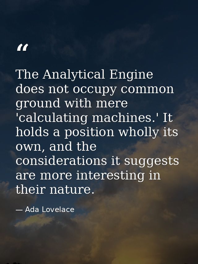 The Analytical Engine does not occupy common ground with mere 'calculating machines.' It holds a position wholly its own — Ada Lovelace
