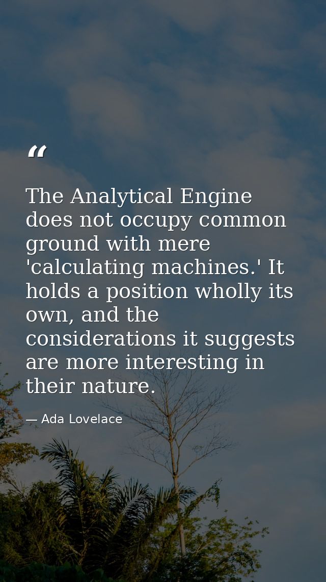 The Analytical Engine does not occupy common ground with mere 'calculating machines.' It holds a position wholly its own — Ada Lovelace
