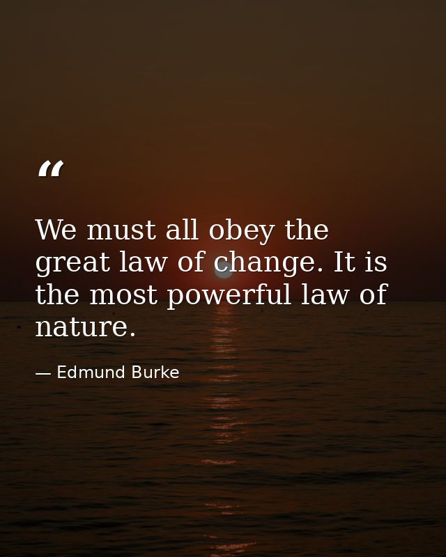 We must all obey the great law of change. It is the most powerful law of nature. — Edmund Burke