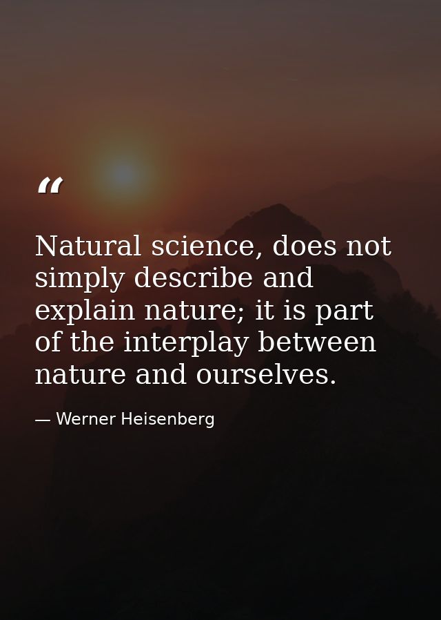 Natural science, does not simply describe and explain nature; it is part of the interplay between nature and ourselves. — Werner Heisenberg