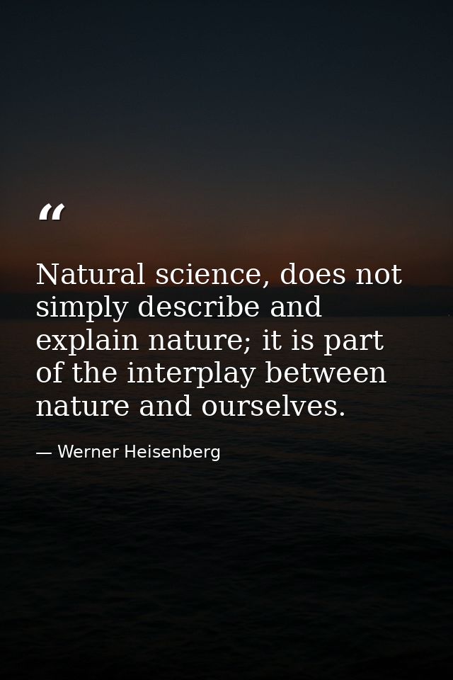 Natural science, does not simply describe and explain nature; it is part of the interplay between nature and ourselves. — Werner Heisenberg