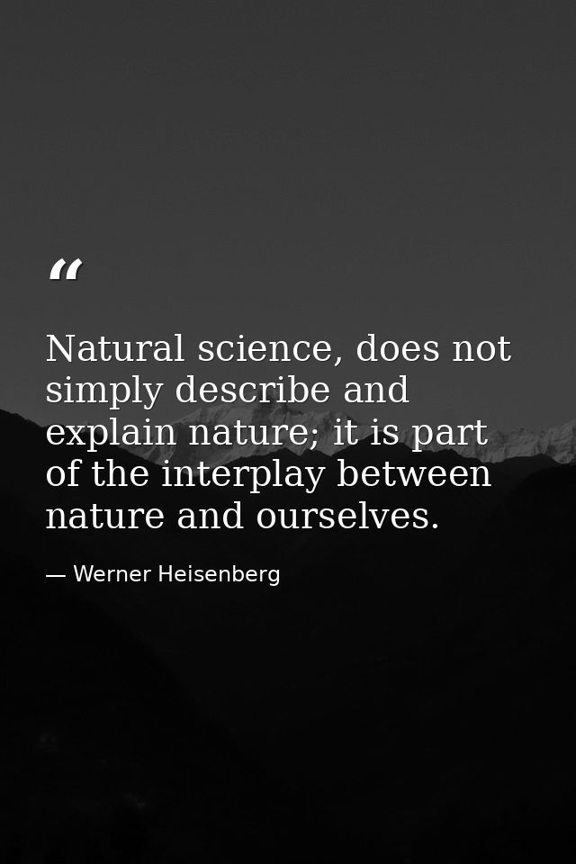 Natural science, does not simply describe and explain nature; it is part of the interplay between nature and ourselves. — Werner Heisenberg