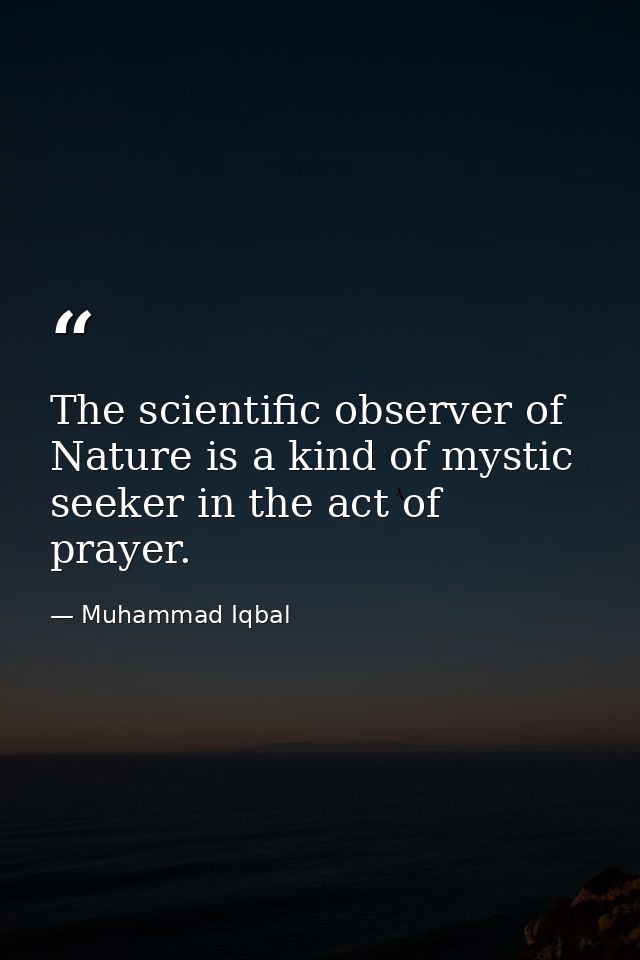 The scientific observer of Nature is a kind of mystic seeker in the act of prayer. — Muhammad Iqbal
