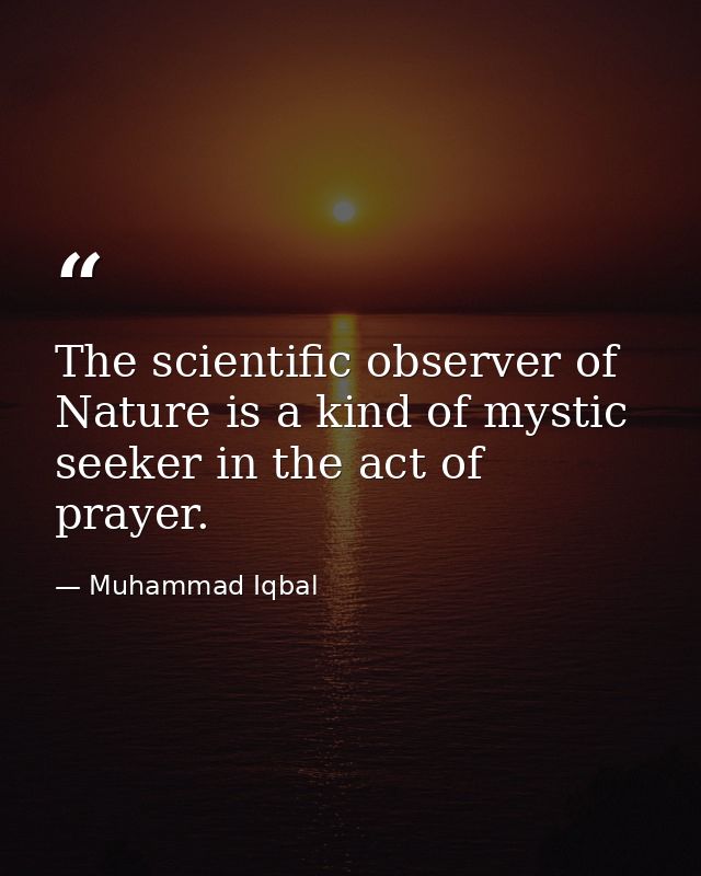 The scientific observer of Nature is a kind of mystic seeker in the act of prayer. — Muhammad Iqbal