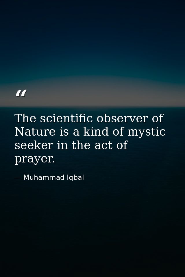 The scientific observer of Nature is a kind of mystic seeker in the act of prayer. — Muhammad Iqbal