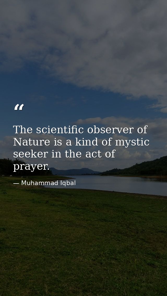 The scientific observer of Nature is a kind of mystic seeker in the act of prayer. — Muhammad Iqbal