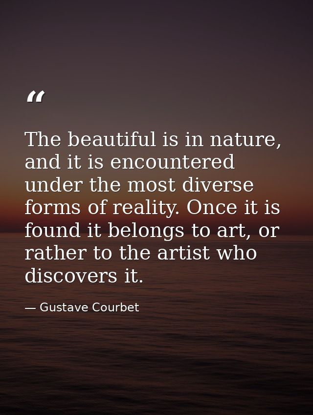 The beautiful is in nature, and it is encountered under the most diverse forms of reality. Once it is found it belongs t — Gustave Courbet