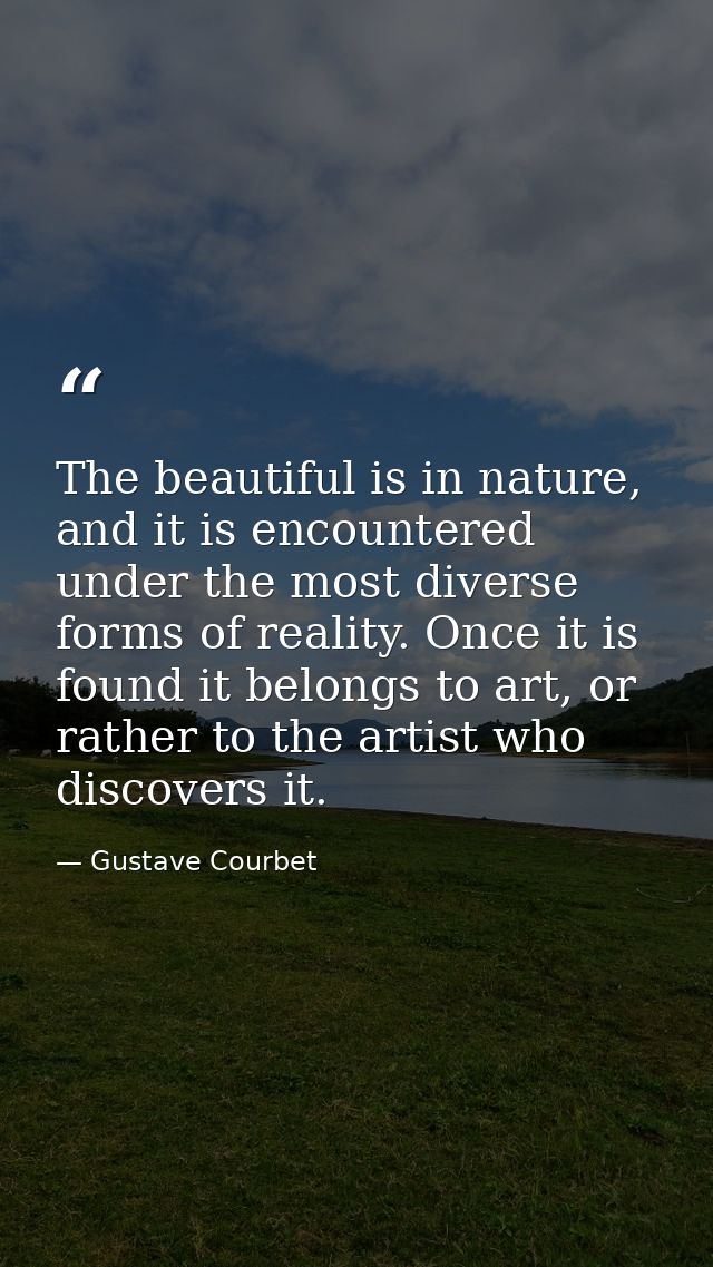The beautiful is in nature, and it is encountered under the most diverse forms of reality. Once it is found it belongs t — Gustave Courbet