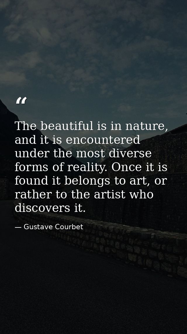 The beautiful is in nature, and it is encountered under the most diverse forms of reality. Once it is found it belongs t — Gustave Courbet