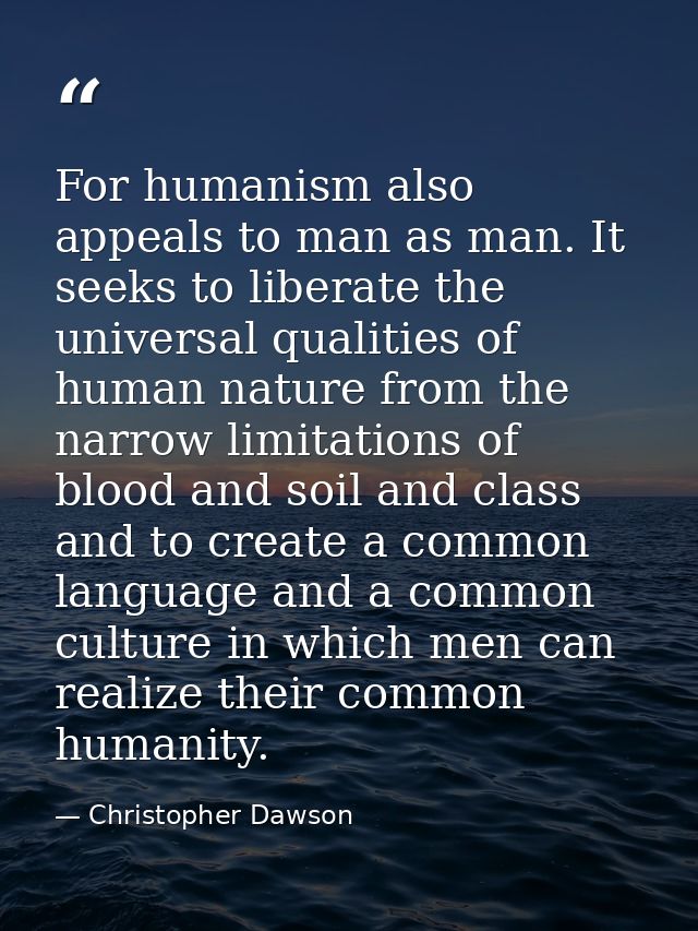 For humanism also appeals to man as man. It seeks to liberate the universal qualities of human nature from the narrow li — Christopher Dawson