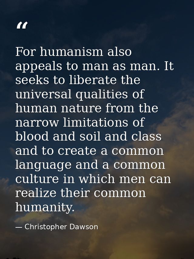 For humanism also appeals to man as man. It seeks to liberate the universal qualities of human nature from the narrow li — Christopher Dawson