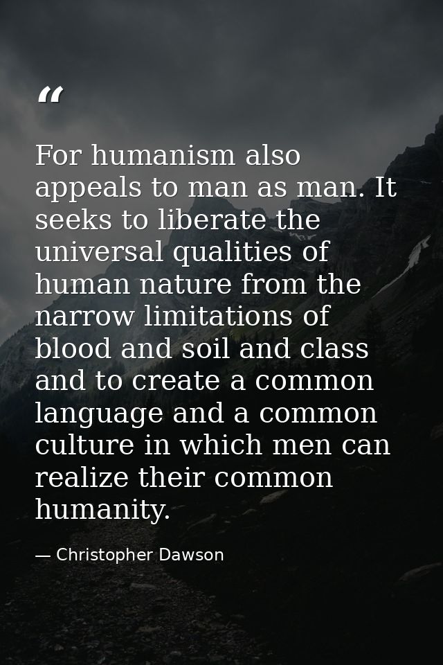 For humanism also appeals to man as man. It seeks to liberate the universal qualities of human nature from the narrow li — Christopher Dawson