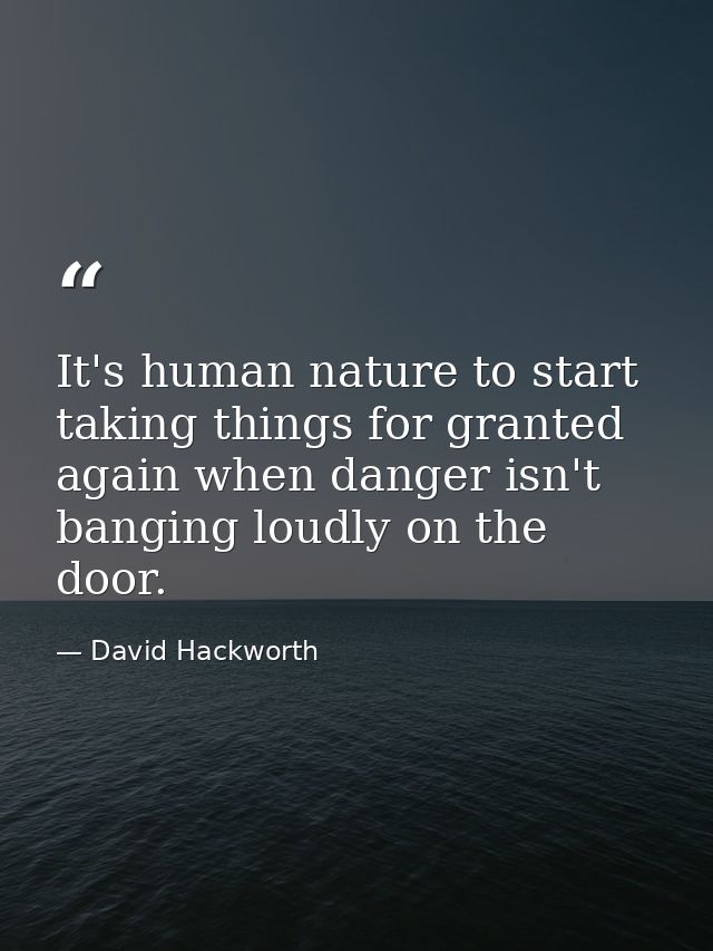 It's human nature to start taking things for granted again when danger isn't banging loudly on the door. — David Hackworth