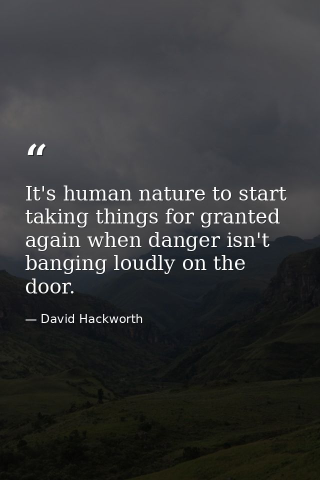 It's human nature to start taking things for granted again when danger isn't banging loudly on the door. — David Hackworth