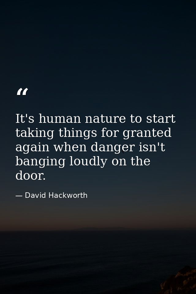 It's human nature to start taking things for granted again when danger isn't banging loudly on the door. — David Hackworth