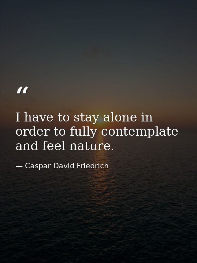 I have to stay alone in order to fully contemplate and feel nature. — Caspar David Friedrich
