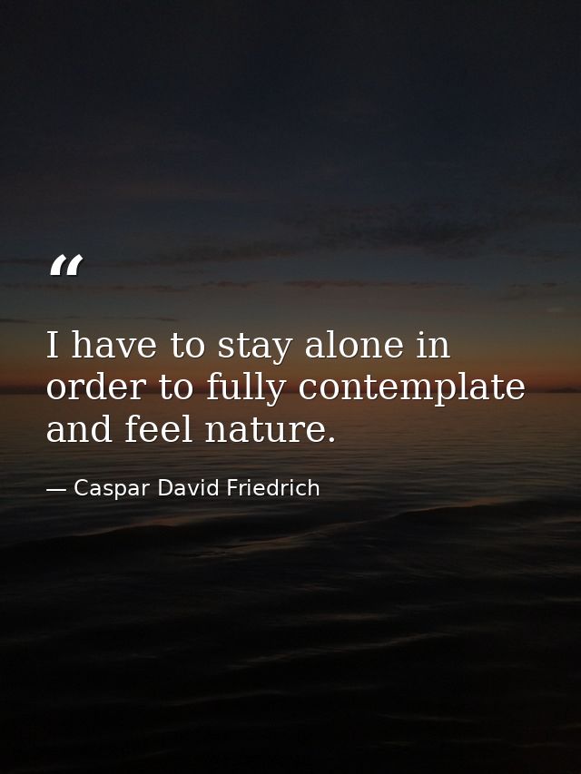 I have to stay alone in order to fully contemplate and feel nature. — Caspar David Friedrich