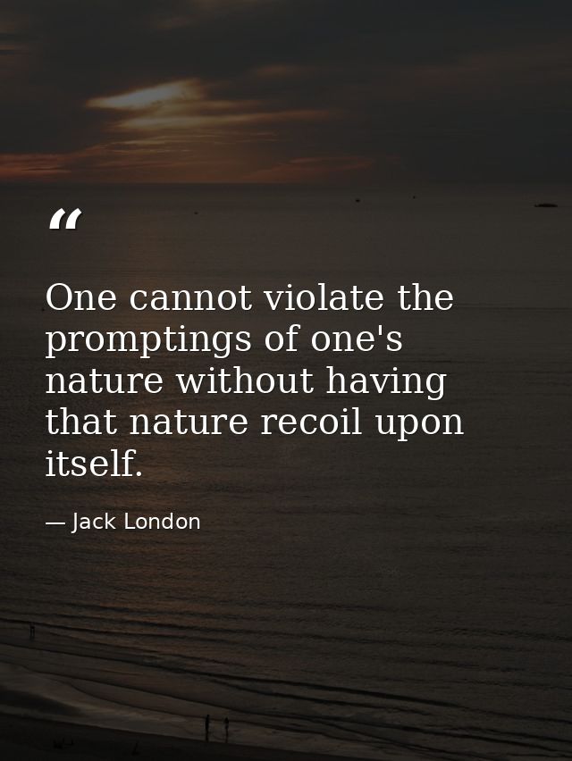 One cannot violate the promptings of one's nature without having that nature recoil upon itself. — Jack London