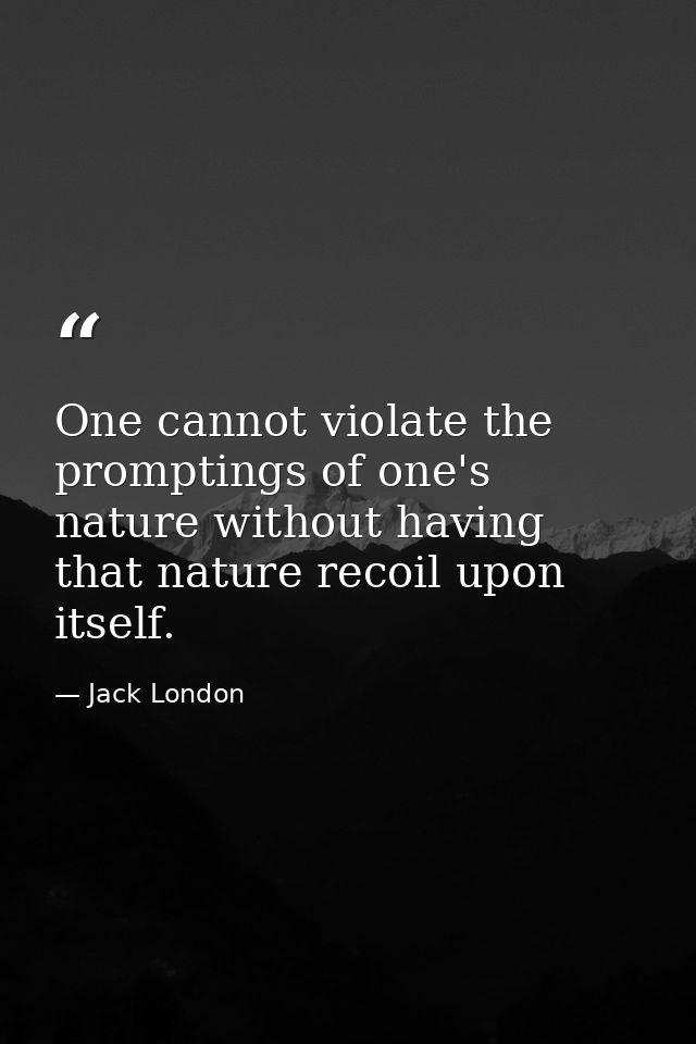 One cannot violate the promptings of one's nature without having that nature recoil upon itself. — Jack London