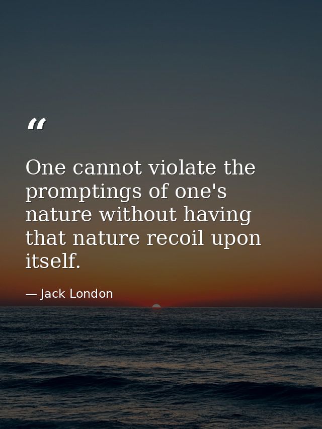 One cannot violate the promptings of one's nature without having that nature recoil upon itself. — Jack London