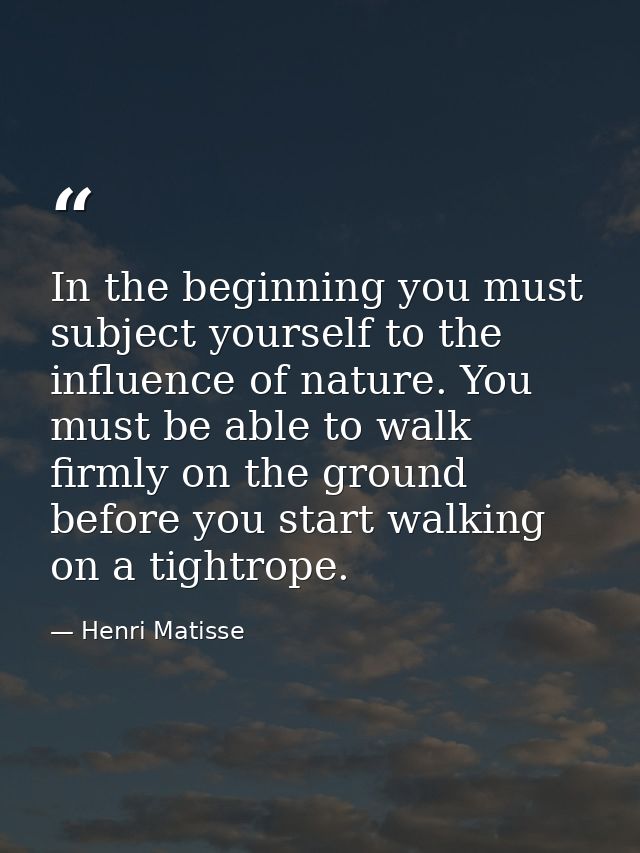 In the beginning you must subject yourself to the influence of nature. You must be able to walk firmly on the ground bef — Henri Matisse