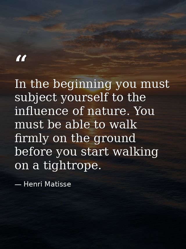 In the beginning you must subject yourself to the influence of nature. You must be able to walk firmly on the ground bef — Henri Matisse