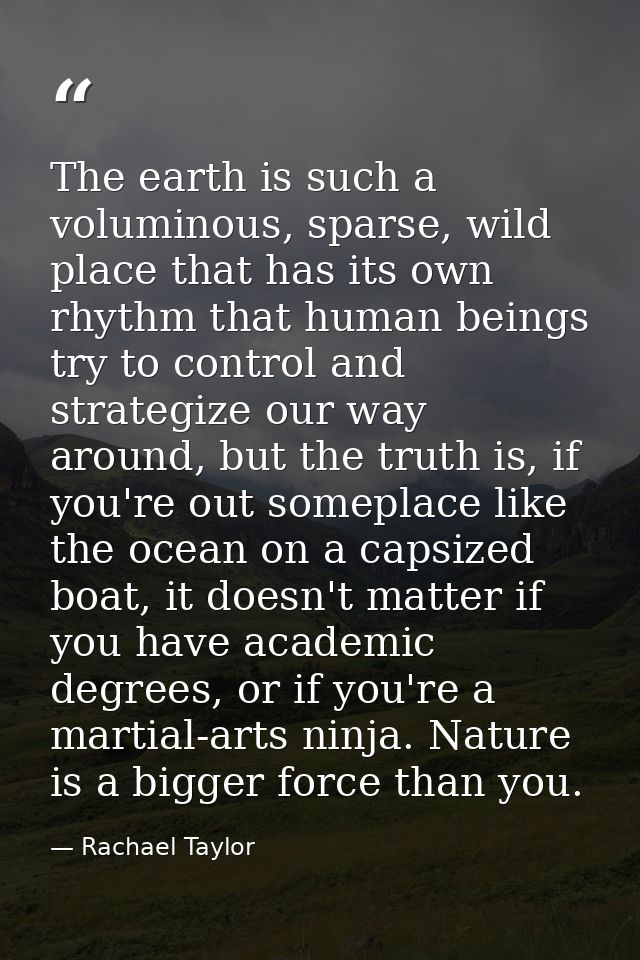 The earth is such a voluminous, sparse, wild place that has its own rhythm that human beings try to control and strategi — Rachael Taylor