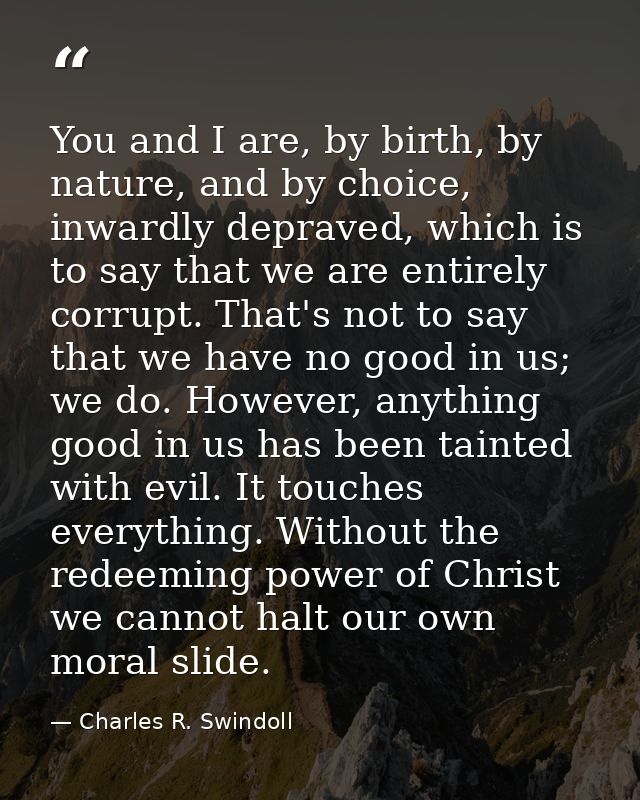 You and I are, by birth, by nature, and by choice, inwardly depraved, which is to say that we are entirely corrupt. That — Charles R. Swindoll