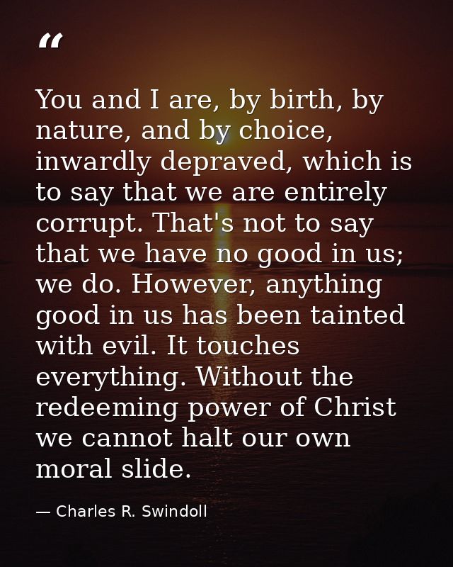 You and I are, by birth, by nature, and by choice, inwardly depraved, which is to say that we are entirely corrupt. That — Charles R. Swindoll